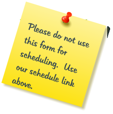 Please do not use this form for scheduling.  Use our schedule link above.